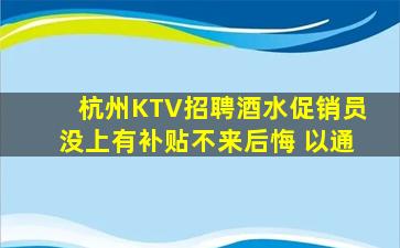杭州KTV招聘酒水促销员没上有补贴不来后悔 以通